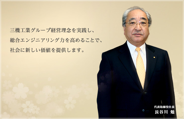 三機工業グループ経営理念を実践し、総合エンジニアリング力を高めることで、社会に新しい価値を提供します。 代表取締役社長 長谷川 勉