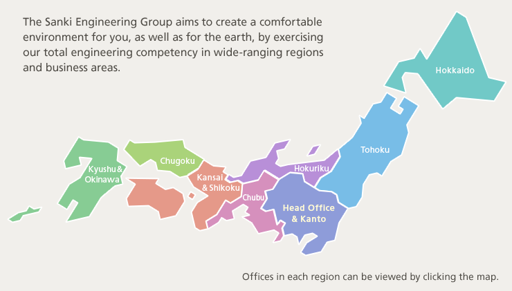 The Sanki Engineering Group aims to create a comfortable environment for you, as well as for the earth, by exercising our total engineering competency in wide-ranging regions and business areas.Offices in each region can be viewed by clicking the map.
