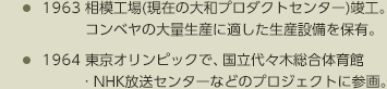 1963 相模工場（現在の大和事業所）竣工。コンベヤの大量生産に適した生産設備を保有。　1964 東京オリンピックで、国立代々木総合体育館・NHK放送センターなどのプロジェクトに参画。