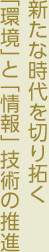 新たな時代を切り拓く「環境」と「情報」技術の推進