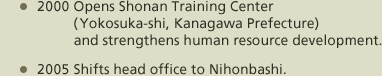 2000 Opens Shonan Training Center (Yokosuka-shi, Kanagawa Prefecture) and strengthens human resource development. 2005 Shifts head office to Nihonbashi. 2011 Shifts head office to Tsukiji. 2012 Launches Smart Building Solution Business to provide Smart Buildings with a focus on energy saving business.