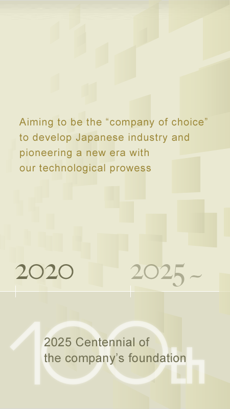 Aiming to be the “company of choice” to develop Japanese industry and pioneering a new era with our technological prowess