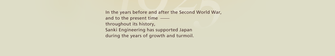 In the years before and after the Second World War, and to the present time - throughout its history, Sanki Engineering has supported Japan during the years of growth and turmoil.