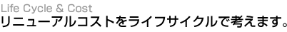 リニューアルコストをライフサイクルで考えます。(Life Cycle & Cost)