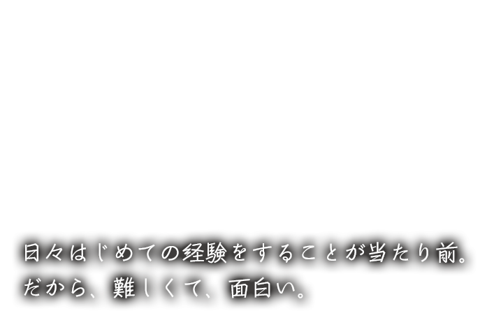 日々はじめての経験をすることが当たり前。だから、難しくて、面白い。