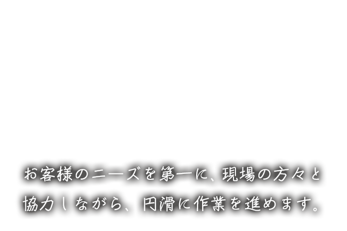 お客様のニーズを第一に、現場の方々と協力しながら、円滑に作業を進めます。