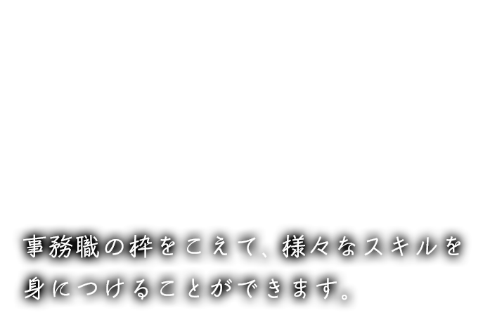 事務職の枠をこえて、様々なスキルを身につけることができます。